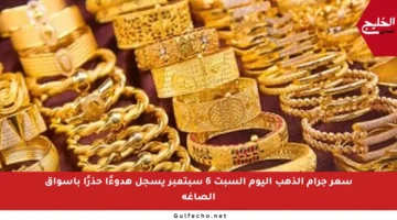 سعر جرام الذهب اليوم السبت 6 سبتمبر يسجل هدوءًا حذرًا بأسواق الصاغة